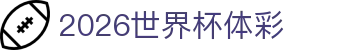 2026世界杯体彩导航：揭幕战信息、赞助商盘点与总排名